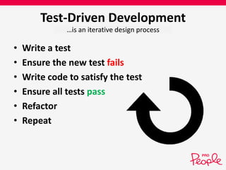 Test-Driven Development 
…is an iterative design process 
• Write a test 
• Ensure the new test fails 
• Write code to satisfy the test 
• Ensure all tests pass 
• Refactor 
• Repeat 
 
