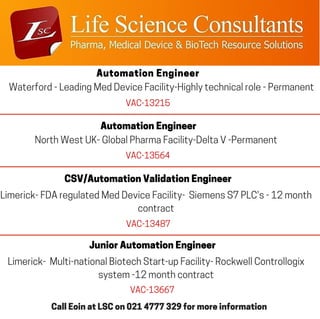 Automation Engineer
Waterford - Leading Med Device Facility-Highly technical role - Permanent
VAC-13215
Automation Engineer
North West UK- Global Pharma Facility-Delta V -Permanent
VAC-13564
CSV/Automation Validation Engineer
Limerick- FDA regulated Med Device Facility- Siemens S7 PLC's - 12 month
contract
VAC-13487
Junior Automation Engineer
Limerick- Multi-national Biotech Start-up Facility- Rockwell Controllogix
system -12 month contract
VAC-13667
Call Eoin at LSC on 021 4777 329 for more information
 