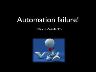 Automation failure!
     Oleksii Zozulenko
 