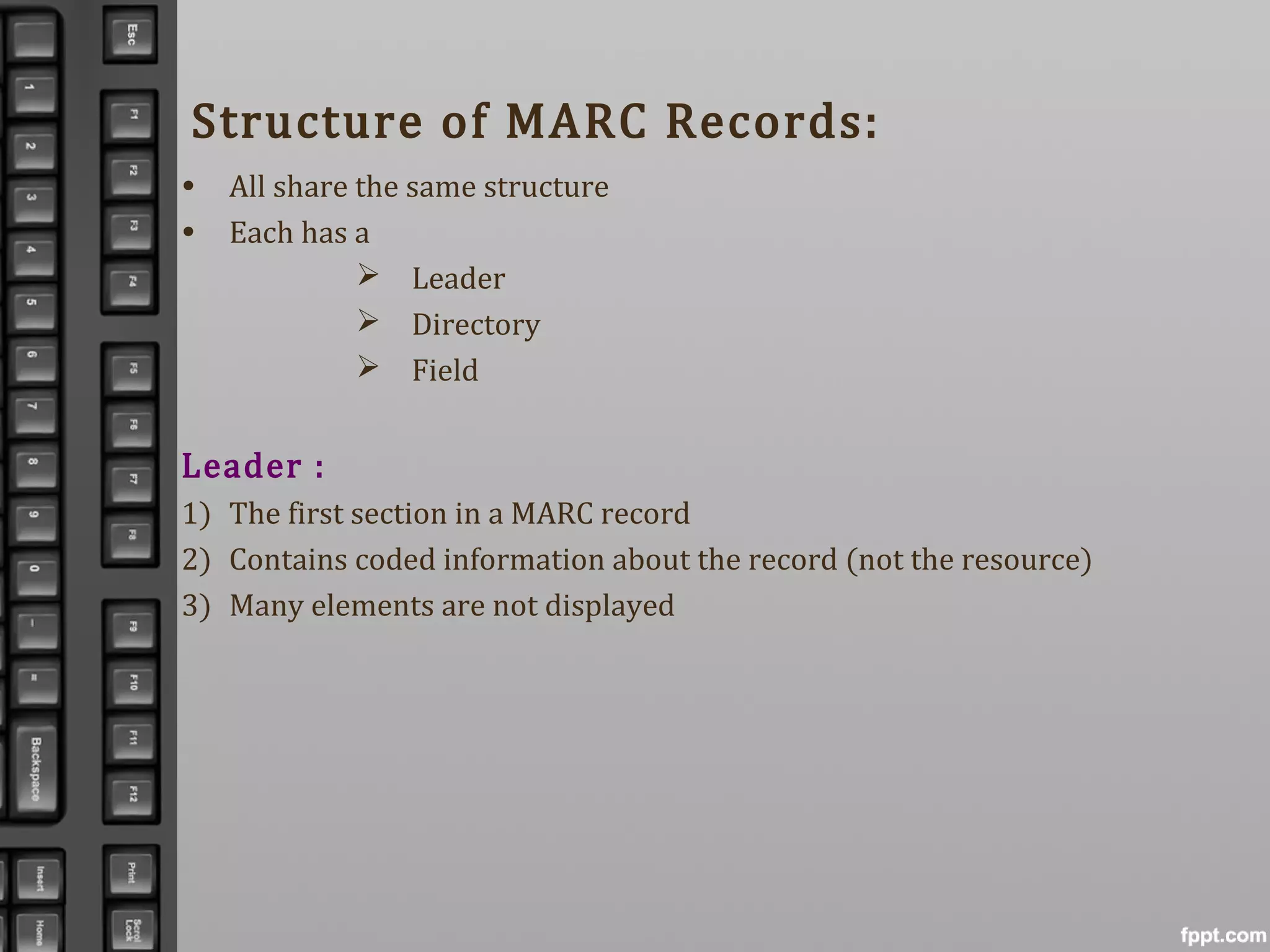 Structure of MARC Records:
• All share the same structure
• Each has a
 Leader
 Directory
 Field
Leader :
1) The first section in a MARC record
2) Contains coded information about the record (not the resource)
3) Many elements are not displayed
 