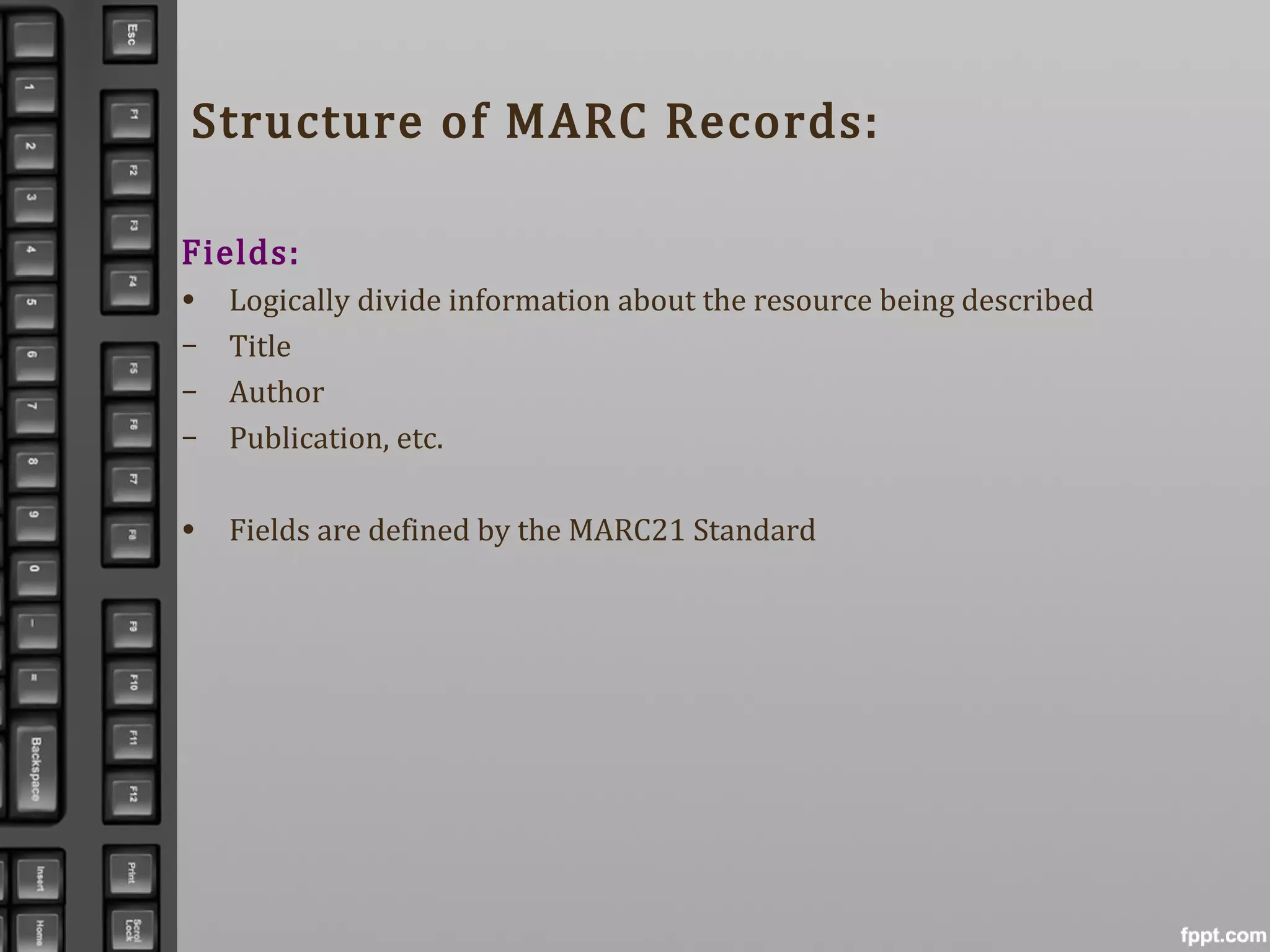 Structure of MARC Records:
Fields:
• Logically divide information about the resource being described
– Title
– Author
– Publication, etc.
• Fields are defined by the MARC21 Standard
 