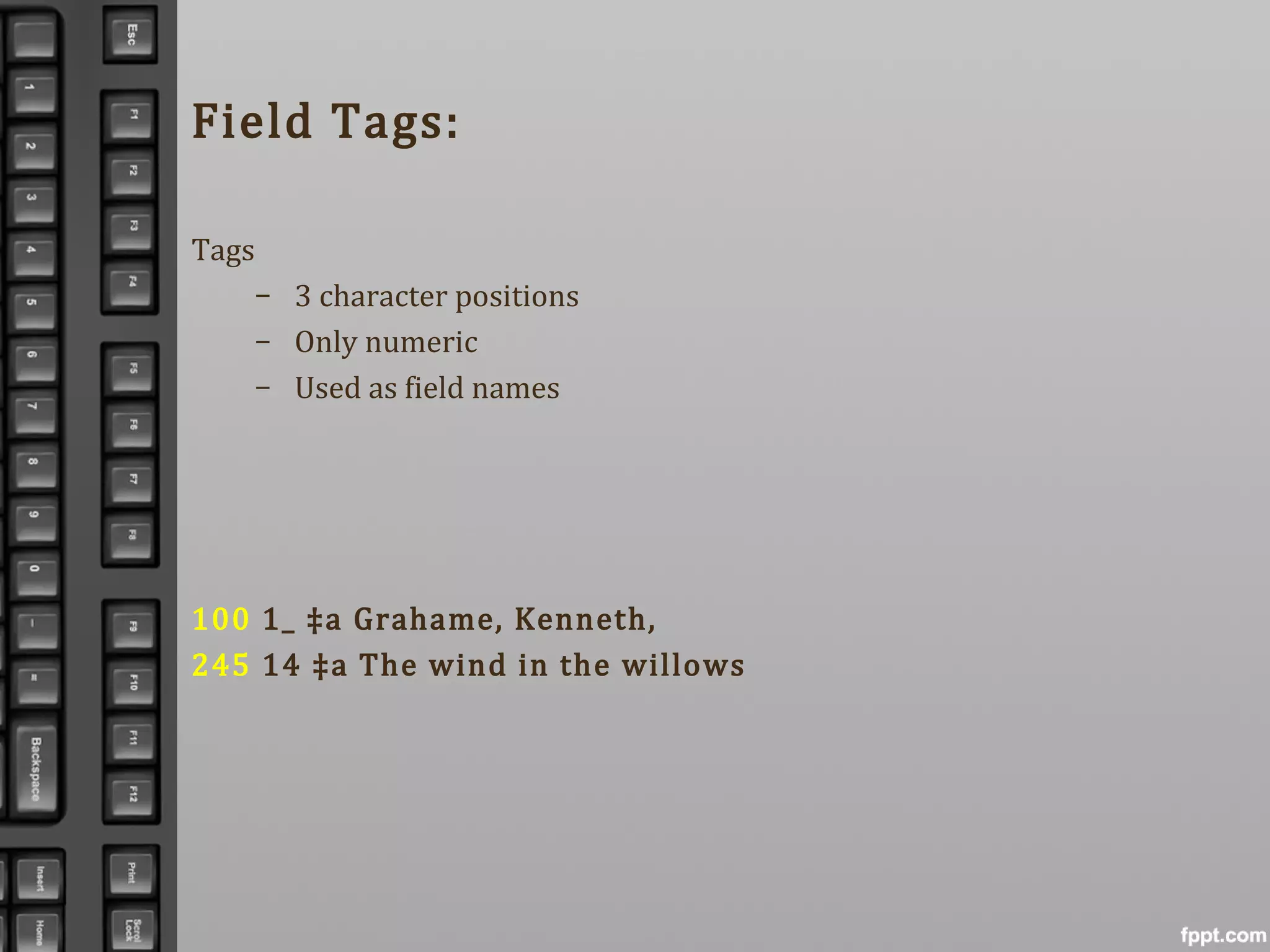 Field Tags:
Tags
– 3 character positions
– Only numeric
– Used as field names
100 1_ ‡a Grahame, Kenneth,
245 14 ‡a The wind in the willows
 