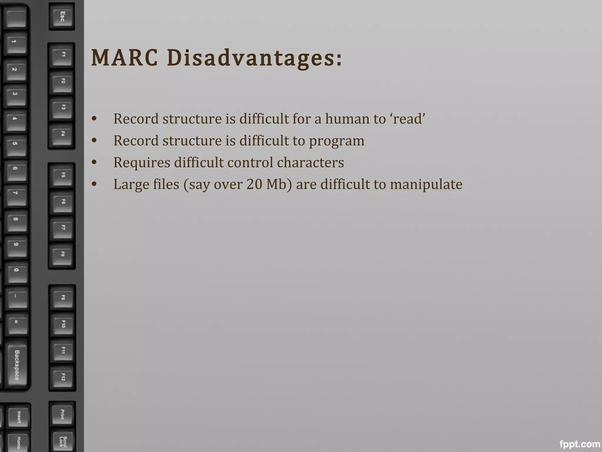 MARC Disadvantages:
• Record structure is difficult for a human to ‘read’
• Record structure is difficult to program
• Requires difficult control characters
• Large files (say over 20 Mb) are difficult to manipulate
 