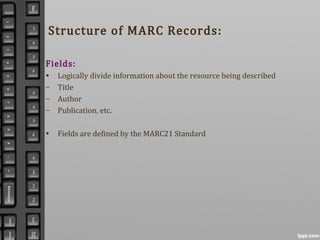 Structure of MARC Records:
Fields:
• Logically divide information about the resource being described
– Title
– Author
– Publication, etc.
• Fields are defined by the MARC21 Standard
 