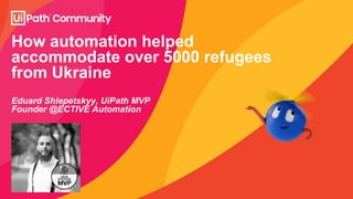 How automation helped
accommodate over 5000 refugees
from Ukraine
Eduard Shlepetskyy, UiPath MVP
Founder @ECTIVE Automation
 