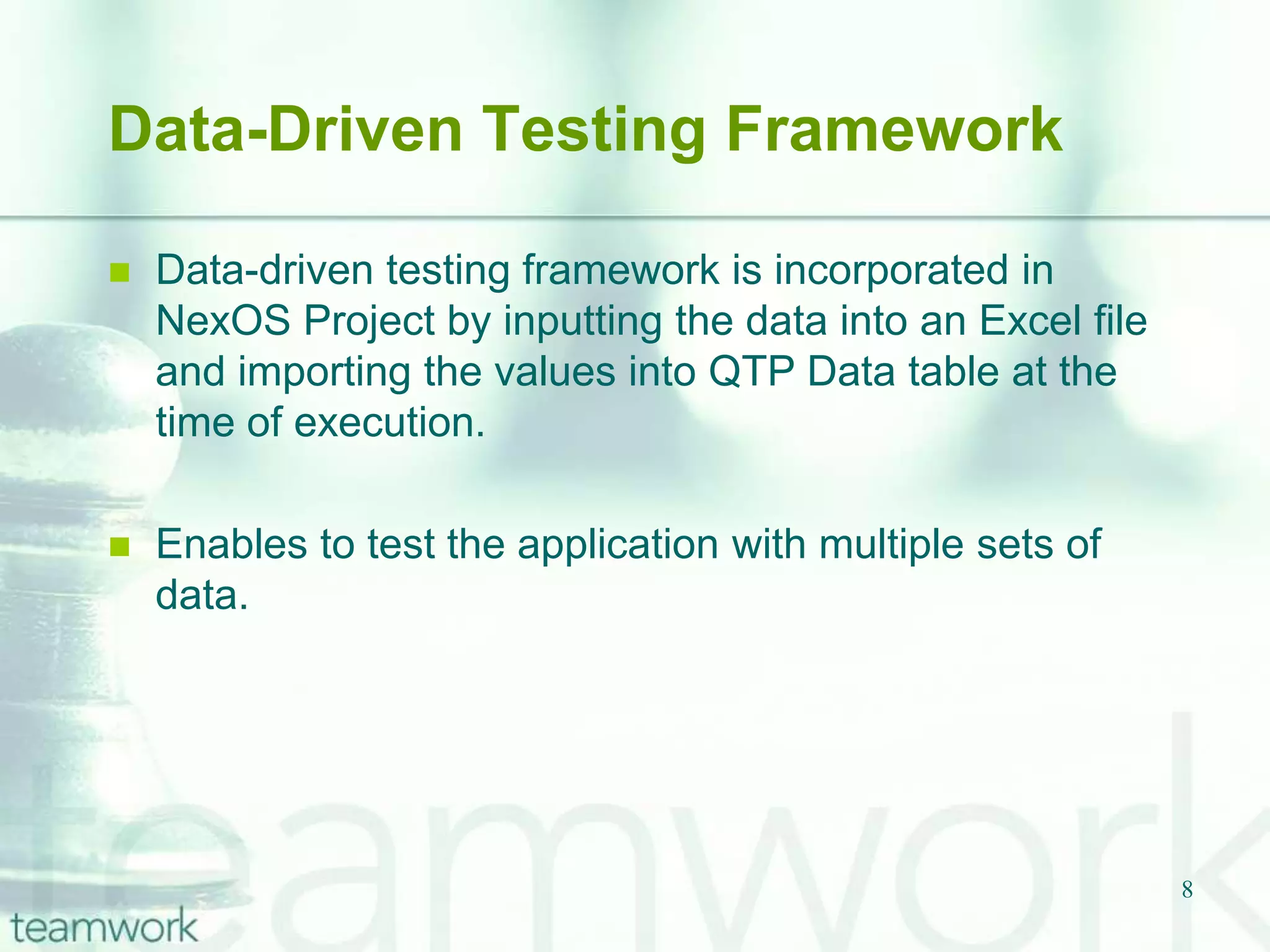 5Test Library Architecture FrameworkThe test library architecture framework is very similar to the test script modularity framework and offers the same advantages, but it divides the application-under-test into procedures and functions instead of scripts.This framework requires the creation of library files (SQABasic libraries, APIs, DLLs, and such) that represent modules, sections, and functions of the application-under-test. These library files are then called directly from the test case script.This is incorporated in NexOS Project by creation of Business functions which are specific to partition/workspace/reveal in vbs files and NexOS,generic / Global functions (for each web Object). which are used as libraries.
