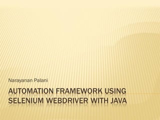 AUTOMATION FRAMEWORK USING
SELENIUM WEBDRIVER WITH JAVA
Narayanan Palani
 