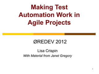 1
Making Test
Automation Work in
Agile Projects
ØREDEV 2012
Lisa Crispin
With Material from Janet Gregory
 
