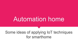 Automation home
Some ideas of applying IoT techniques
for smarthome
 