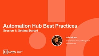 Automation Hub Best Practices
Session 1: Getting Started
Iulia Istrate
Senior Director, Product Management
Automation Hub
 