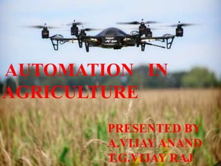 AUTOMATION IN
AGRICULTURE
PRESENTED BY
A.VIJAY ANAND
T.G.VIJAY RAJ
 