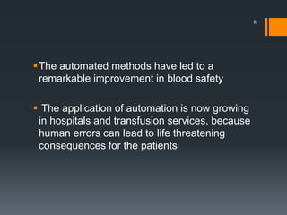 The automated methods have led to a
remarkable improvement in blood safety
 The application of automation is now growing
in hospitals and transfusion services, because
human errors can lead to life threatening
consequences for the patients
6
 