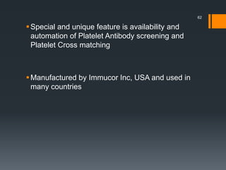 Special and unique feature is availability and
automation of Platelet Antibody screening and
Platelet Cross matching
Manufactured by Immucor Inc, USA and used in
many countries
62
 