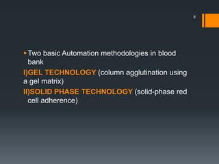 Two basic Automation methodologies in blood
bank
I)GEL TECHNOLOGY (column agglutination using
a gel matrix)
II)SOLID PHASE TECHNOLOGY (solid-phase red
cell adherence)
8
 