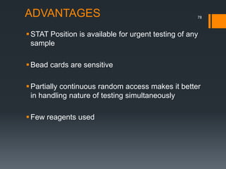 ADVANTAGES
STAT Position is available for urgent testing of any
sample
Bead cards are sensitive
Partially continuous random access makes it better
in handling nature of testing simultaneously
Few reagents used
78
 