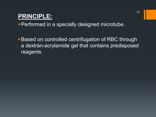 PRINCIPLE:
Performed in a specially designed microtube.
Based on controlled centrifugation of RBC through
a dextran-acrylamide gel that contains predisposed
reagents
12
 
