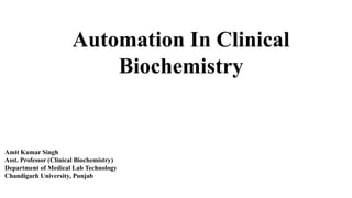 Automation In Clinical
Biochemistry
Amit Kumar Singh
Asst. Professor (Clinical Biochemistry)
Department of Medical Lab Technology
Chandigarh University, Punjab
 