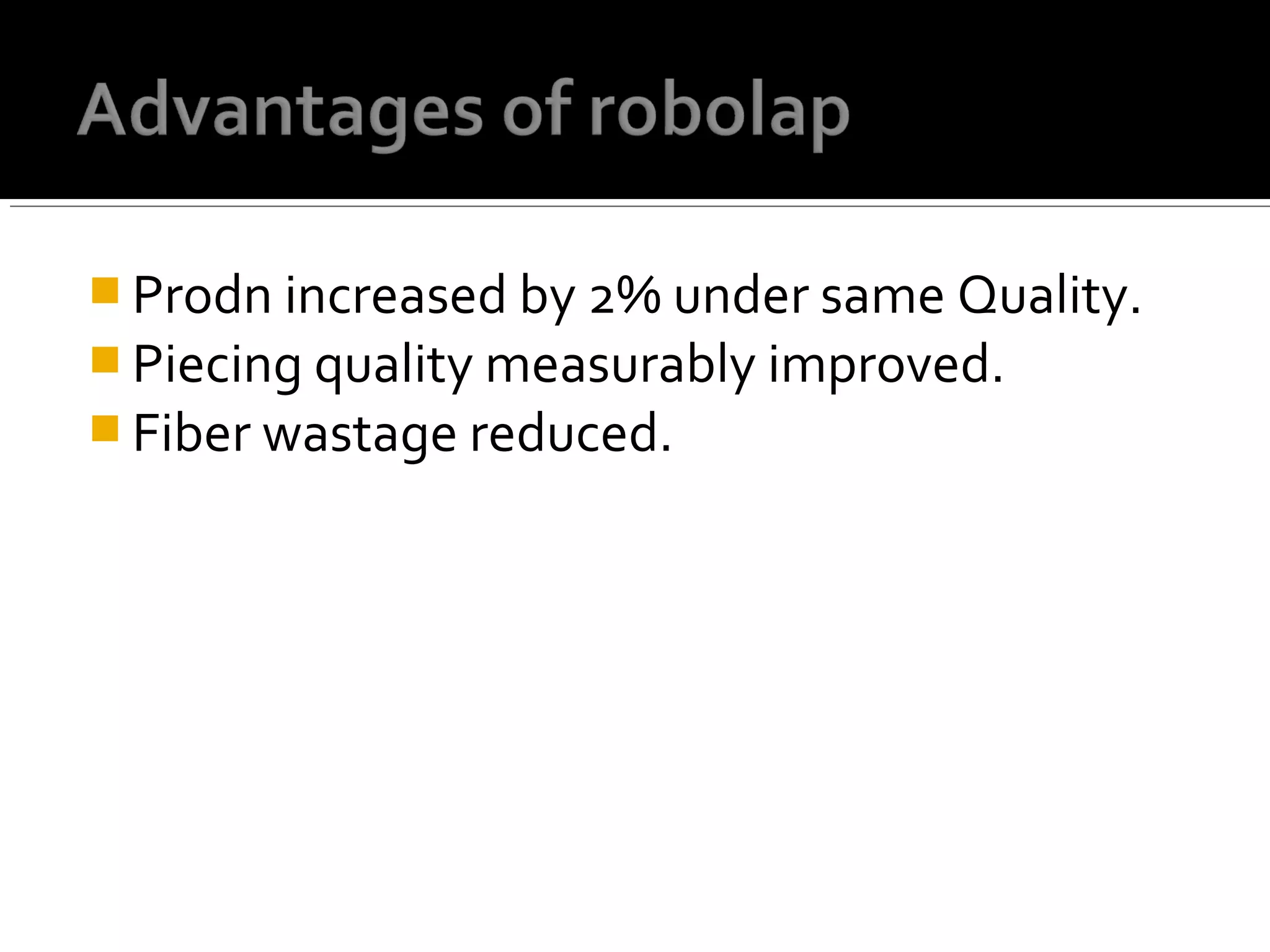  Prodn increased by 2% under same Quality.
 Piecing quality measurably improved.
 Fiber wastage reduced.
 