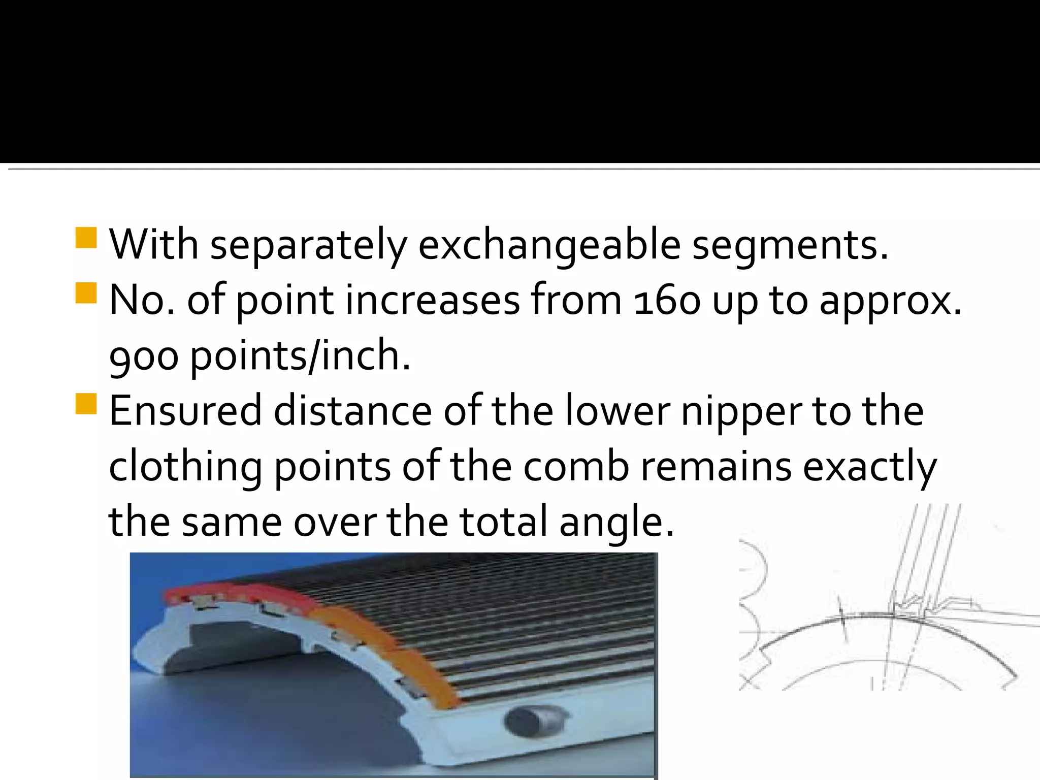  With separately exchangeable segments.
 No. of point increases from 160 up to approx.
900 points/inch.
 Ensured distance of the lower nipper to the
clothing points of the comb remains exactly
the same over the total angle.
 