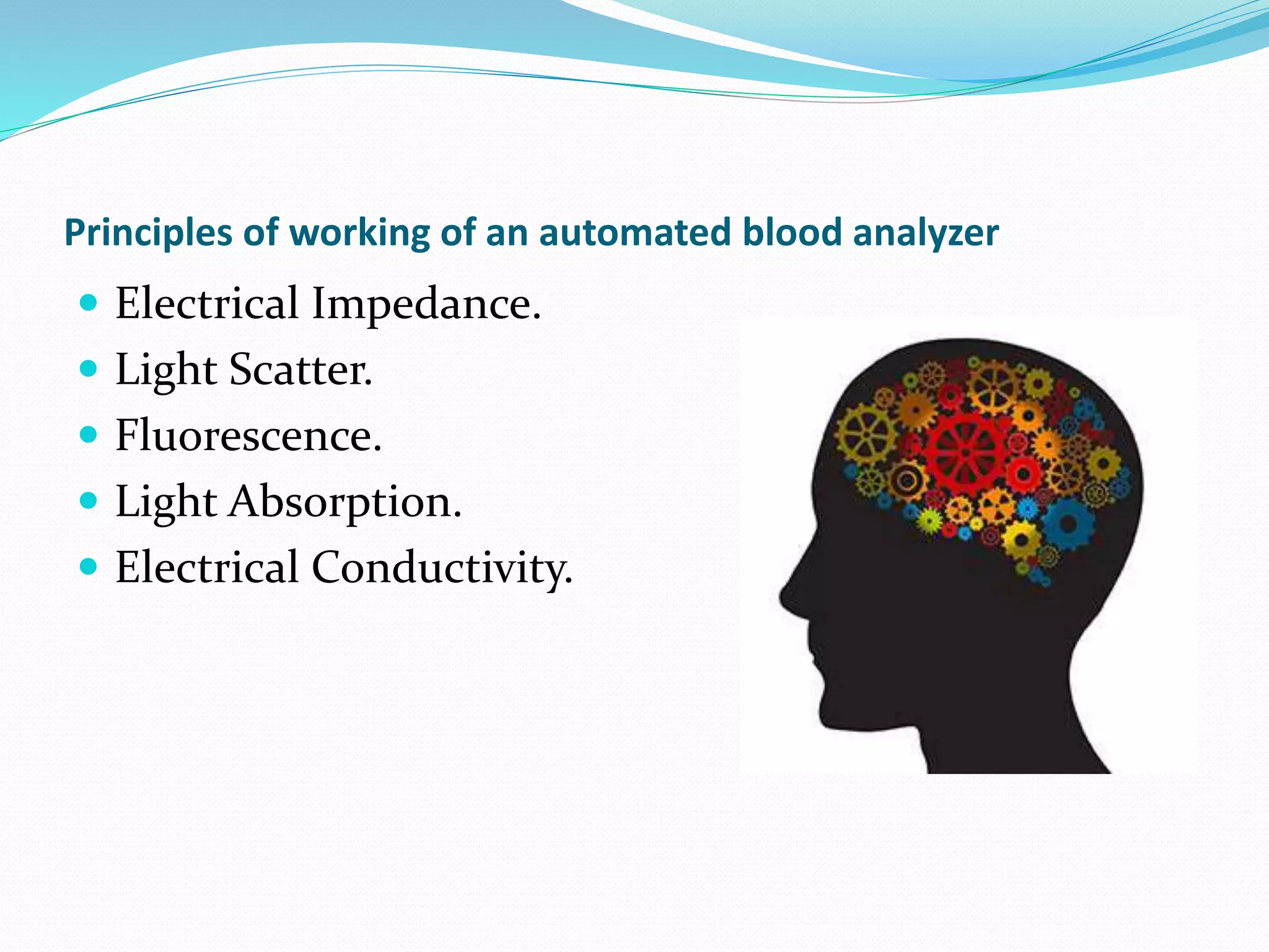 Principles of working of an automated blood analyzer
 Electrical Impedance.
 Light Scatter.
 Fluorescence.
 Light Absorption.
 Electrical Conductivity.
 