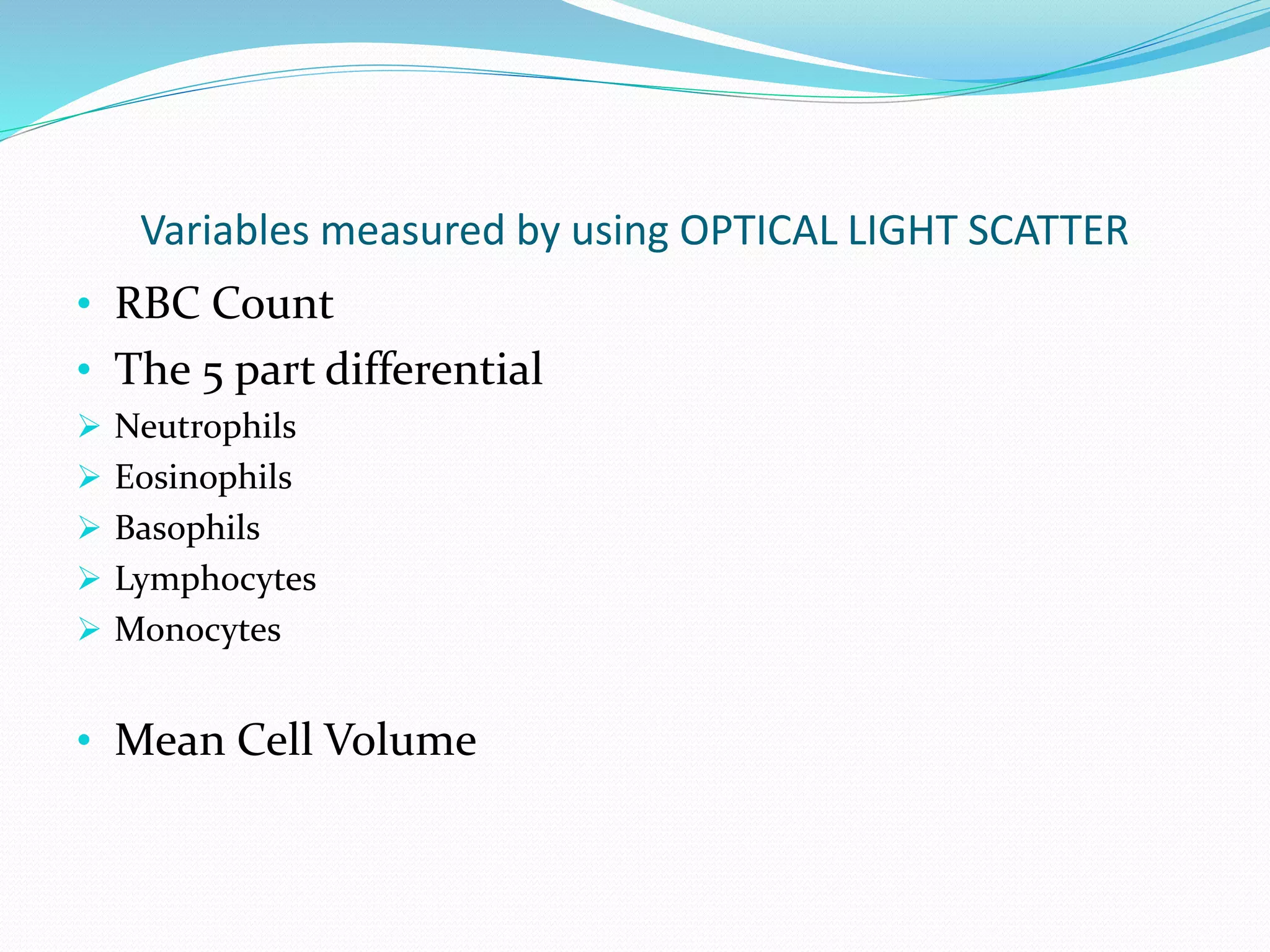 Variables measured by using OPTICAL LIGHT SCATTER
• RBC Count
• The 5 part differential
 Neutrophils
 Eosinophils
 Basophils
 Lymphocytes
 Monocytes
• Mean Cell Volume
 