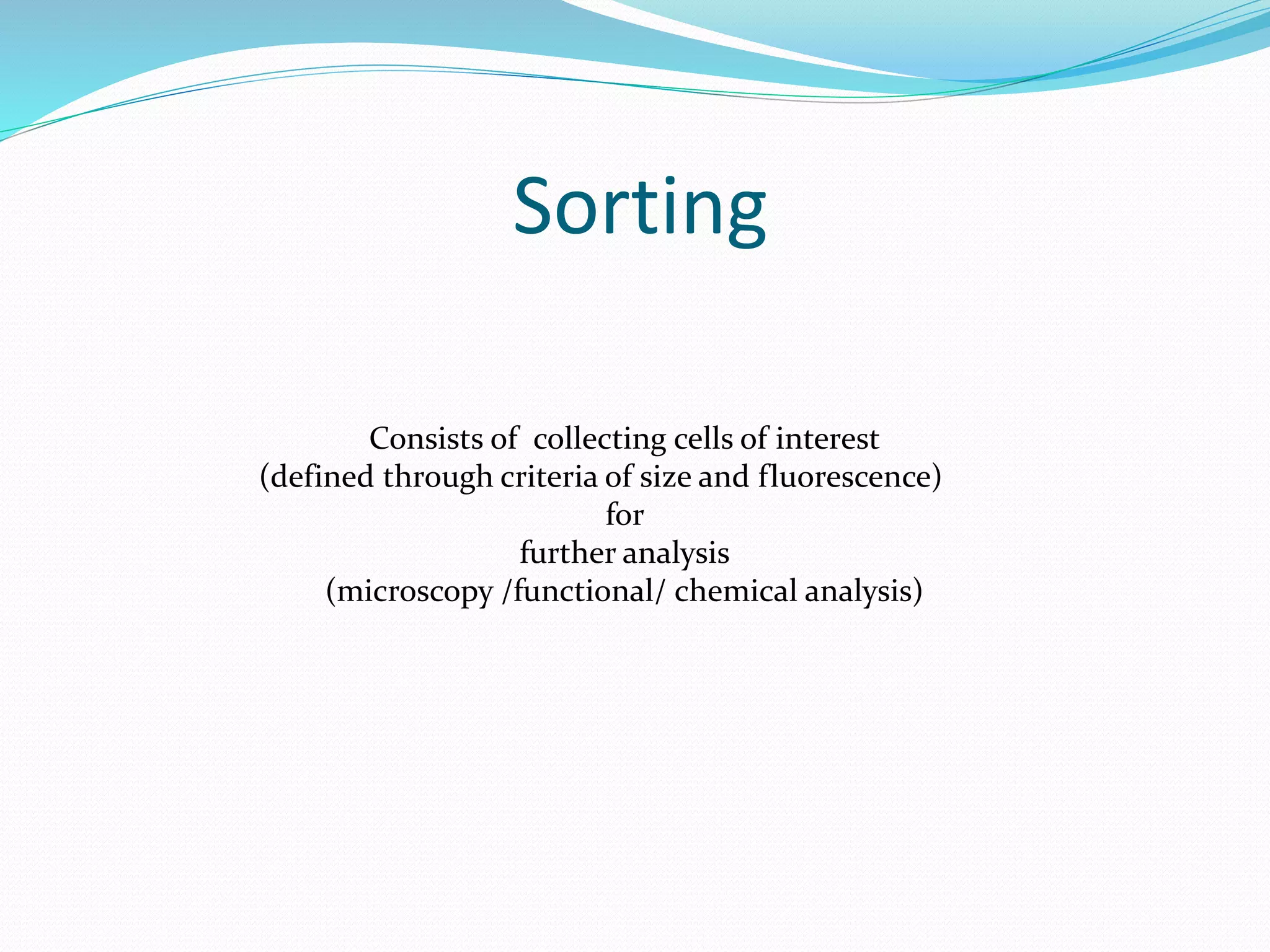 Sorting
Consists of collecting cells of interest
(defined through criteria of size and fluorescence)
for
further analysis
(microscopy /functional/ chemical analysis)
 