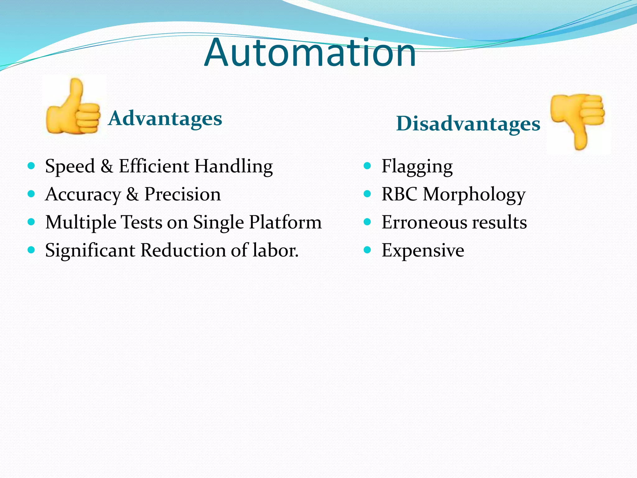 Automation
Advantages Disadvantages
 Speed & Efficient Handling
 Accuracy & Precision
 Multiple Tests on Single Platform
 Significant Reduction of labor.
 Flagging
 RBC Morphology
 Erroneous results
 Expensive
 