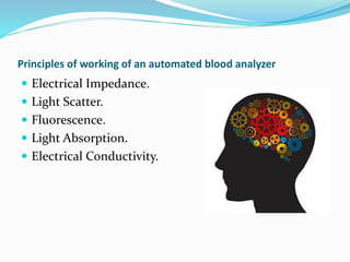 Principles of working of an automated blood analyzer
 Electrical Impedance.
 Light Scatter.
 Fluorescence.
 Light Absorption.
 Electrical Conductivity.
 