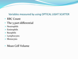 Variables measured by using OPTICAL LIGHT SCATTER
• RBC Count
• The 5 part differential
 Neutrophils
 Eosinophils
 Basophils
 Lymphocytes
 Monocytes
• Mean Cell Volume
 