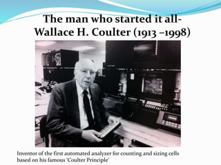 Inventor of the first automated analyzer for counting and sizing cells
based on his famous ‘Coulter Principle’
The man who started it all-
Wallace H. Coulter (1913 –1998)
 