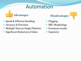 Automation
Advantages Disadvantages
 Speed & Efficient Handling
 Accuracy & Precision
 Multiple Tests on Single Platform
 Significant Reduction of labor.
 Flagging
 RBC Morphology
 Erroneous results
 Expensive
 