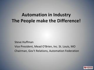 Automation in Industry
The People make the Difference!
Steve Huffman
Vice President, Mead O’Brien, Inc. St. Louis, MO
Chairman, Gov’t Relations, Automation Federation
 