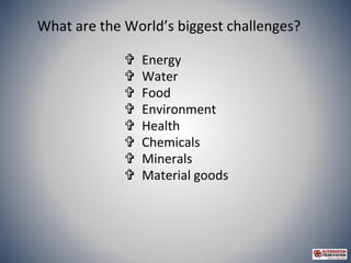 What are the World’s biggest challenges?
 Energy
 Water
 Food
 Environment
 Health
 Chemicals
 Minerals
 Material ...