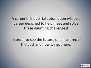 A career in industrial automation will be a
career designed to help meet and solve
these daunting challenges!
In order to ...