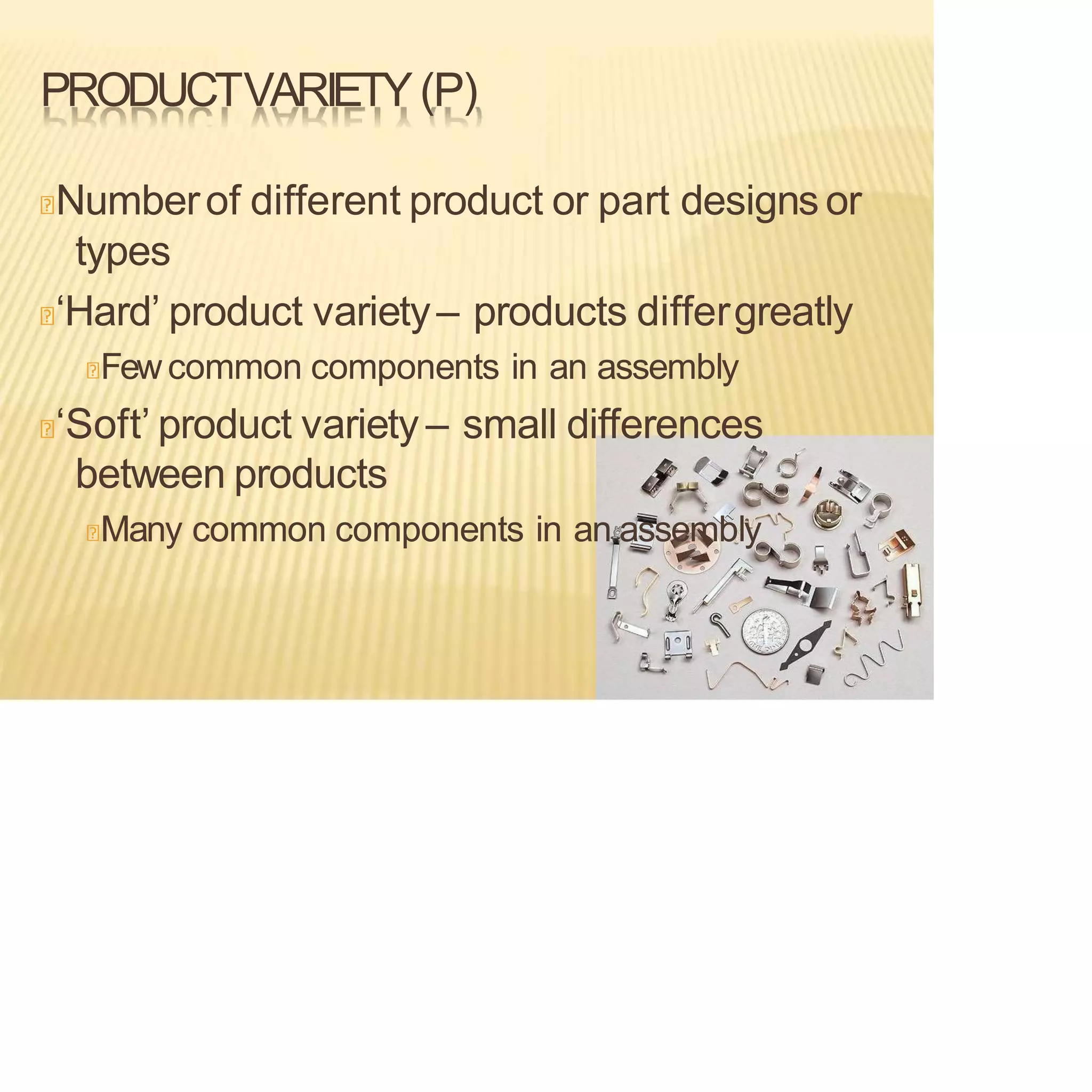PRODUCTVARIETY(P)
Numberof different product or part designs or
types
‘Hard’ product variety– products differgreatly
Fewcommon components in an assembly
‘Soft’ product variety – small differences
between products
Many common components in an assembly
 