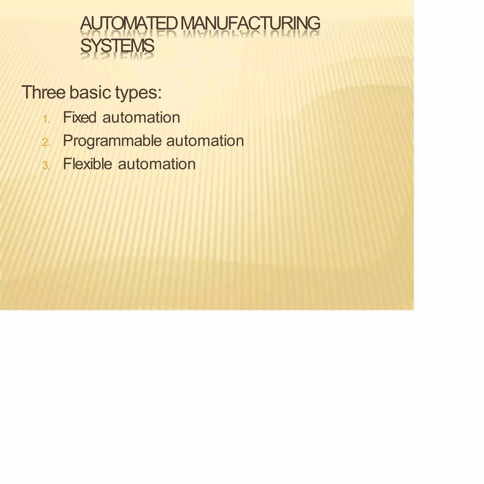AUTOMATEDMANUFACTURING
SYSTEMS
Three basic types:
1. Fixed automation
2. Programmable automation
3. Flexible automation
 