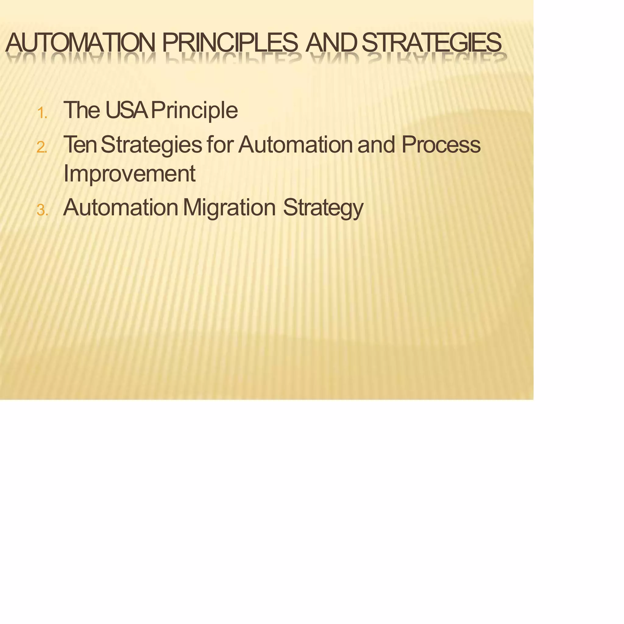 AUTOMATION PRINCIPLES ANDSTRATEGIES
1. The USAPrinciple
2. TenStrategies for Automationand Process
Improvement
3. AutomationMigration Strategy
 