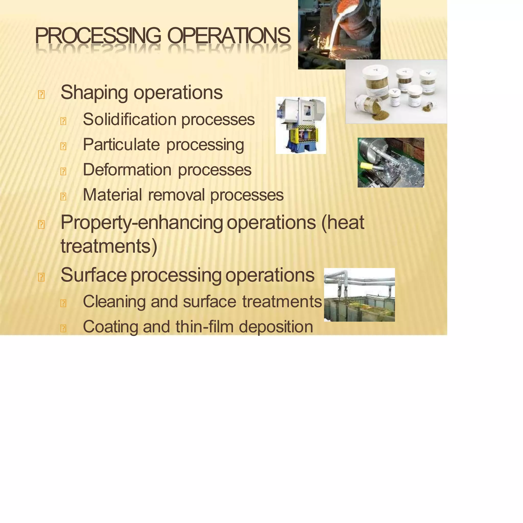 PROCESSING OPERATIONS
Shaping operations
Solidification processes
Particulate processing
Deformation processes
Material removal processes
Property-enhancingoperations (heat
treatments)
Surfaceprocessingoperations
Cleaning and surface treatments
Coating and thin-film deposition
 