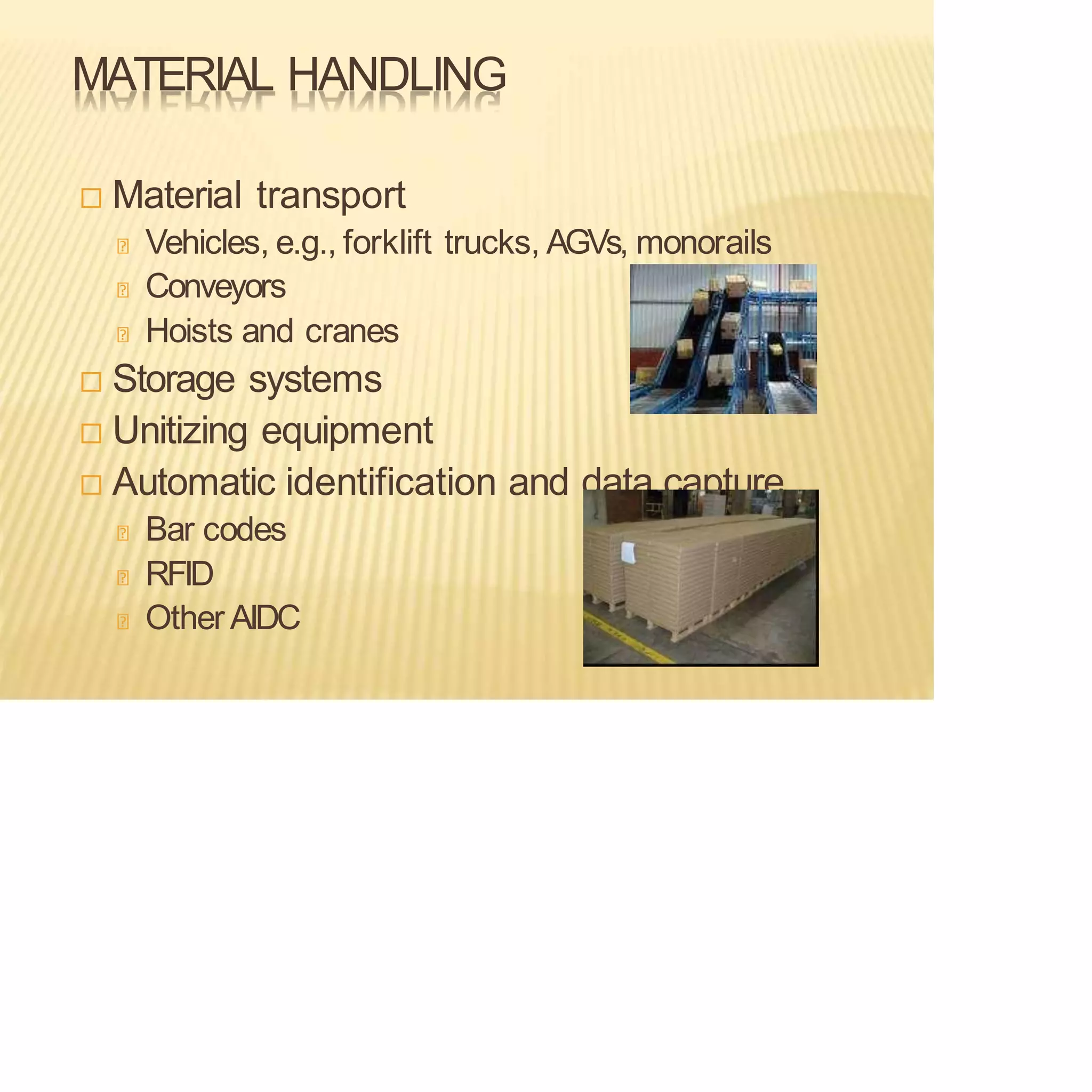 MATERIAL HANDLING
 Material transport
Vehicles, e.g., forklift trucks, AGVs, monorails
Conveyors
Hoists and cranes
 Storage systems
 Unitizing equipment
 Automatic identification and data capture
Bar codes
RFID
Other AIDC
 