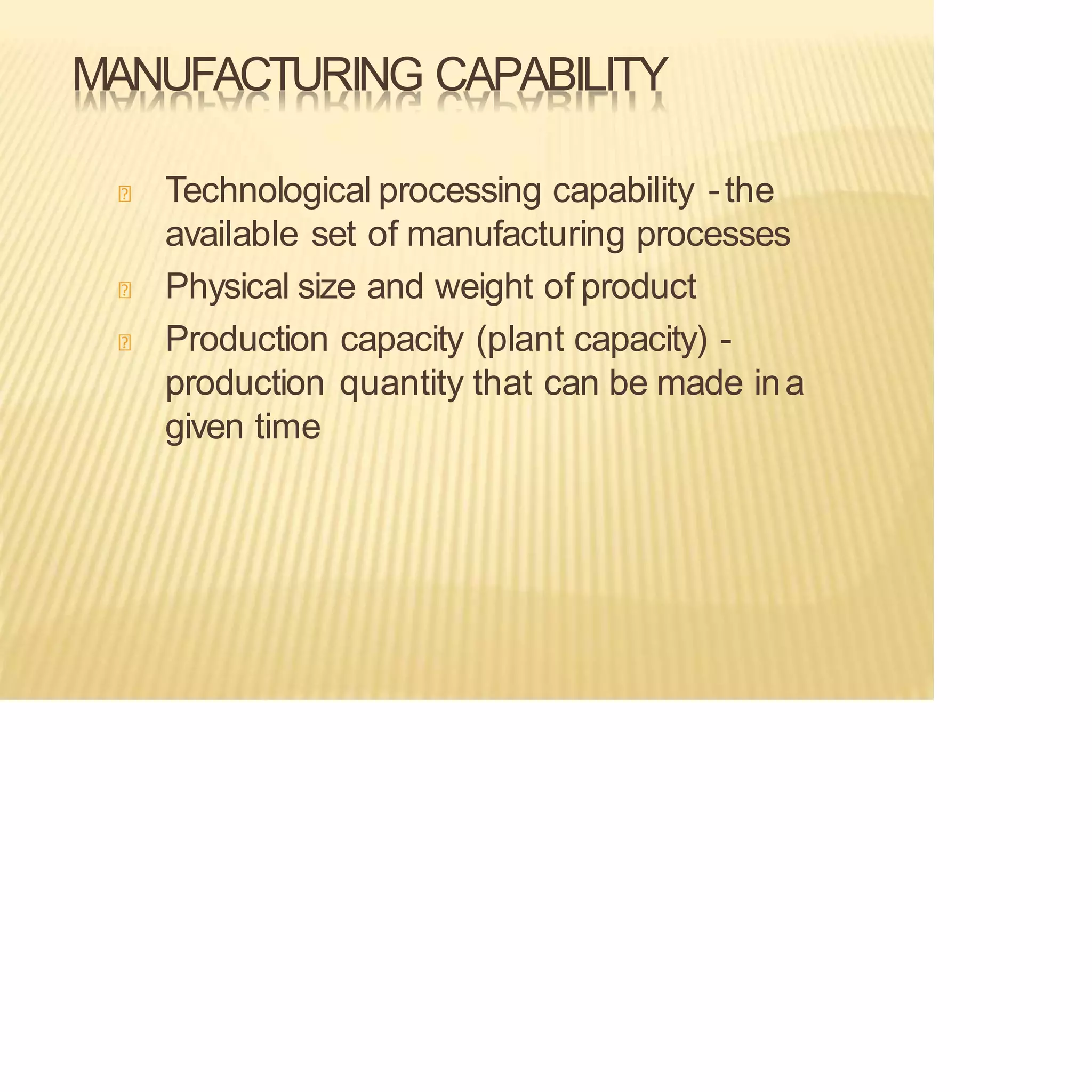 MANUFACTURING CAPABILITY
Technological processing capability -the
available set of manufacturing processes
Physical size and weight of product
Production capacity (plant capacity) -
production quantity that can be made ina
given time
 