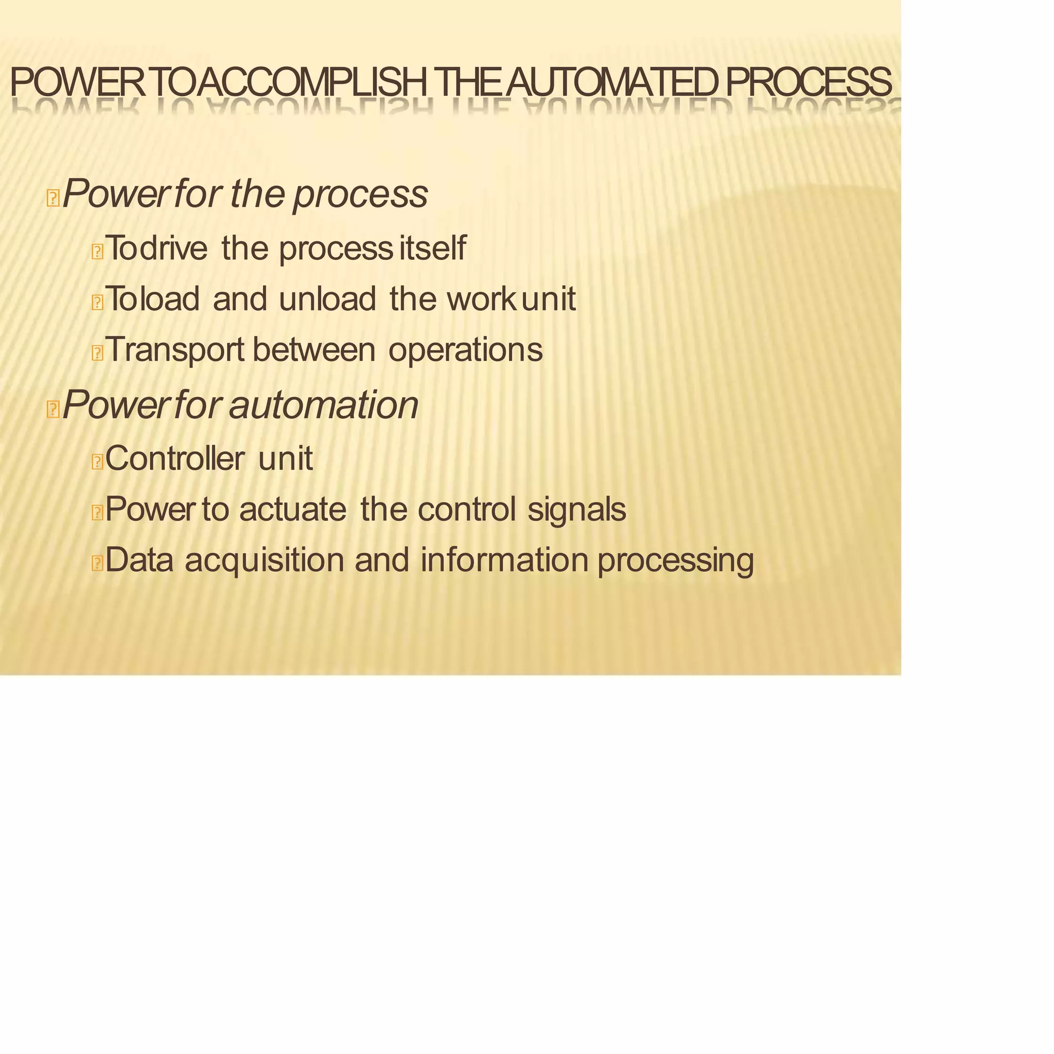 POWERTOACCOMPLISHTHEAUTOMATEDPROCESS
Powerfor the process
T
odrive the processitself
T
oload and unload the workunit
Transport between operations
Powerfor automation
Controller unit
Power to actuate the control signals
Data acquisition and information processing
 