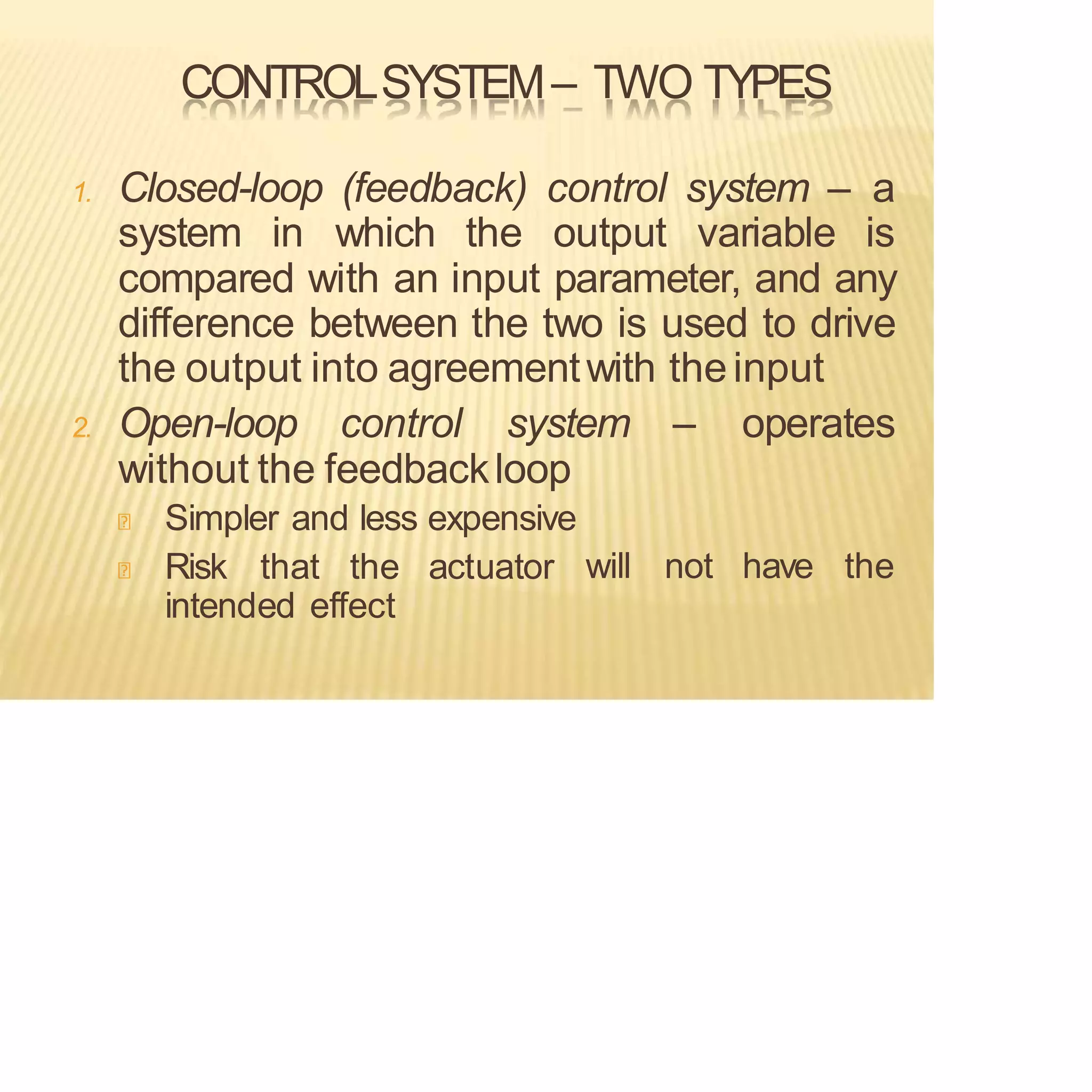 CONTROLSYSTEM– TWO TYPES
1. Closed-loop (feedback) control system – a
system in which the output variable is
compared with an input parameter, and any
difference between the two is used to drive
the output into agreementwith theinput
2. Open-loop control system – operates
without the feedbackloop
will not have the
Simpler and less expensive
Risk that the actuator
intended effect
 