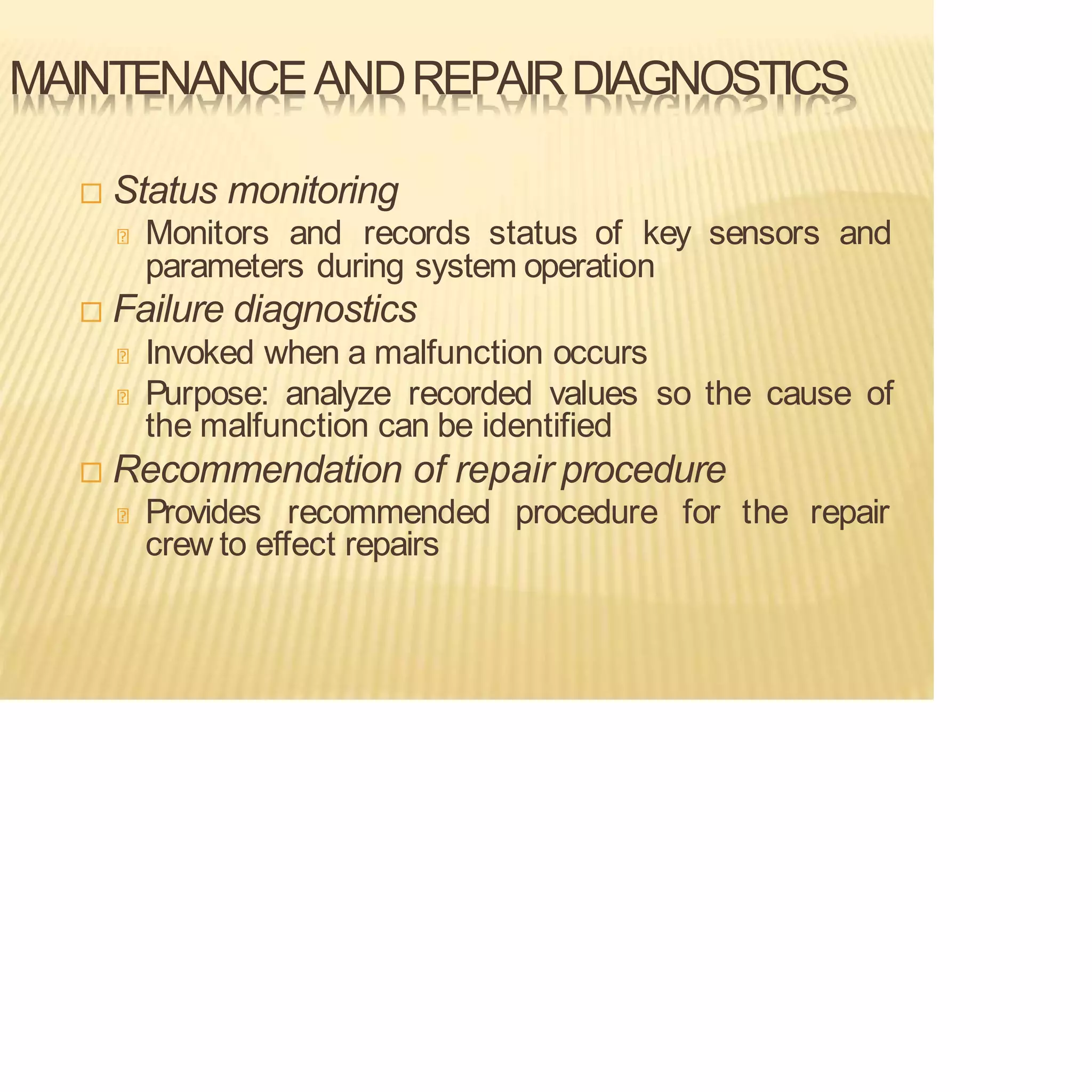MAINTENANCEANDREPAIRDIAGNOSTICS
 Status monitoring
Monitors and records status of key sensors and
parameters during system operation
 Failure diagnostics
Invoked when a malfunction occurs
Purpose: analyze recorded values so the cause of
the malfunction can be identified
 Recommendation of repair procedure
Provides recommended procedure for the repair
crew to effect repairs
 