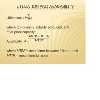 UTILIZATION AND AVAILABILITY
Availability: A=
where MTBF= mean time between failures, and
MTTR = mean time to repair
Utilization: U=PC
Q
MTBF
where Q= quantity actually produced, and
PC= plant capacity
MTBF −MTTR
 