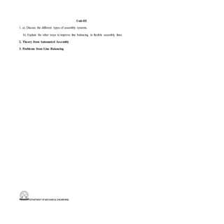 DEPARTMENT OFMECHANICALENGINEERING
Unit-III
1. a). Discuss the different types of assembly systems.
b). Explain the other ways to improve line balancing in flexible assembly lines.
2. Theory from Automated Assembly
3. Problems from Line Balancing
 