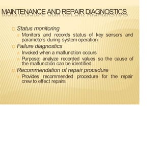 MAINTENANCEANDREPAIRDIAGNOSTICS
 Status monitoring
Monitors and records status of key sensors and
parameters during system operation
 Failure diagnostics
Invoked when a malfunction occurs
Purpose: analyze recorded values so the cause of
the malfunction can be identified
 Recommendation of repair procedure
Provides recommended procedure for the repair
crew to effect repairs
 