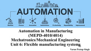 Automation in Manufacturing
(MEPD-4010/4014)
Mechatronics/Mechanical Engineering
Unit 6: Flexible manufacturing systems
By
Varun Pratap Singh
 