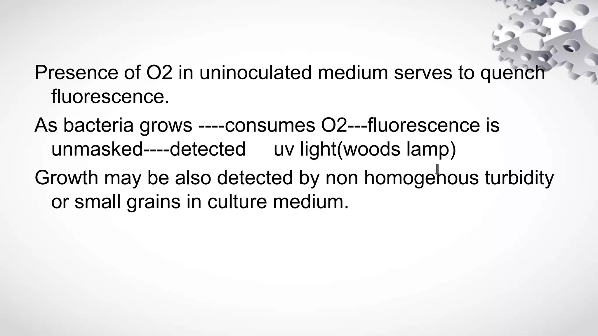 Presence of O2 in uninoculated medium serves to quench
fluorescence.
As bacteria grows ----consumes O2---fluorescence is
unmasked----detected uv light(woods lamp)
Growth may be also detected by non homogenous turbidity
or small grains in culture medium.
 
