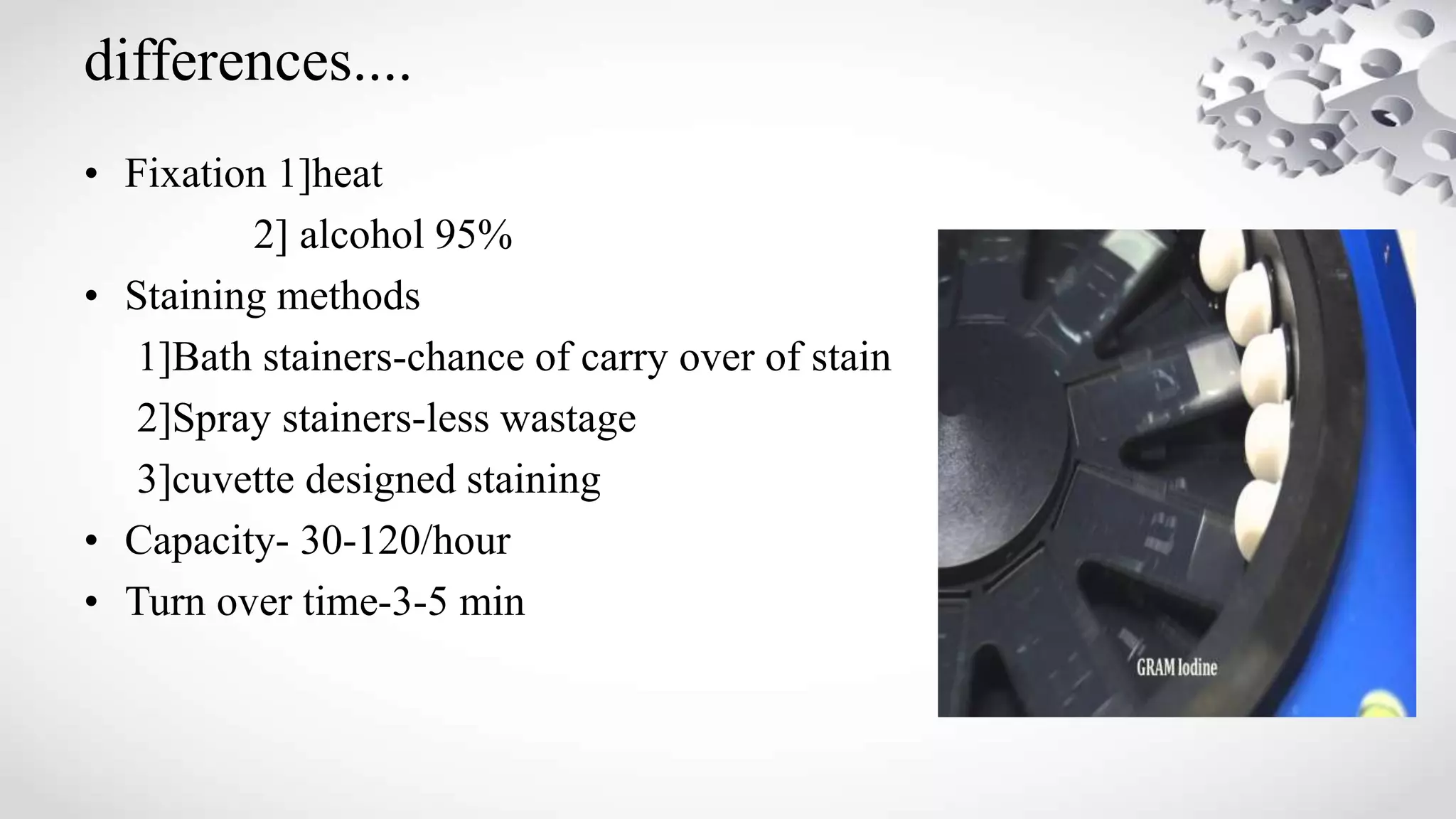differences....
• Fixation 1]heat
2] alcohol 95%
• Staining methods
1]Bath stainers-chance of carry over of stain
2]Spray stainers-less wastage
3]cuvette designed staining
• Capacity- 30-120/hour
• Turn over time-3-5 min
 
