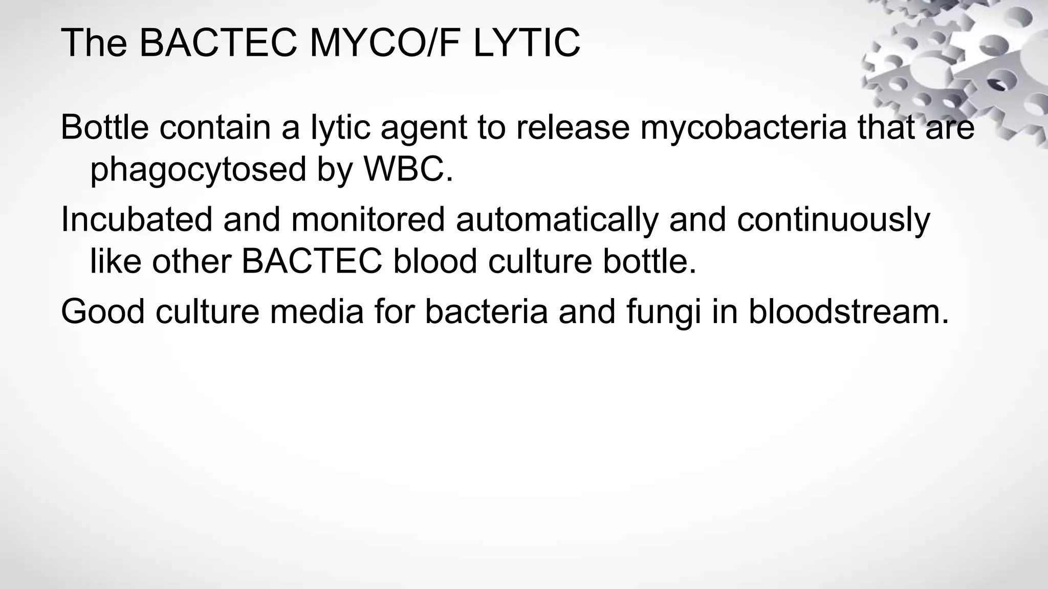 The BACTEC MYCO/F LYTIC
Bottle contain a lytic agent to release mycobacteria that are
phagocytosed by WBC.
Incubated and monitored automatically and continuously
like other BACTEC blood culture bottle.
Good culture media for bacteria and fungi in bloodstream.
 